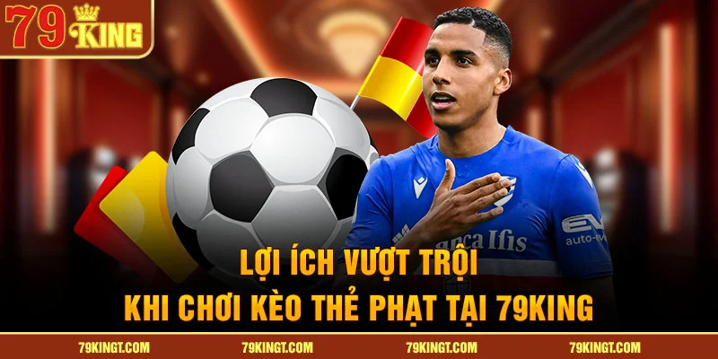 Lợi ích vượt trội khi chơi kèo thẻ phạt tại 79King