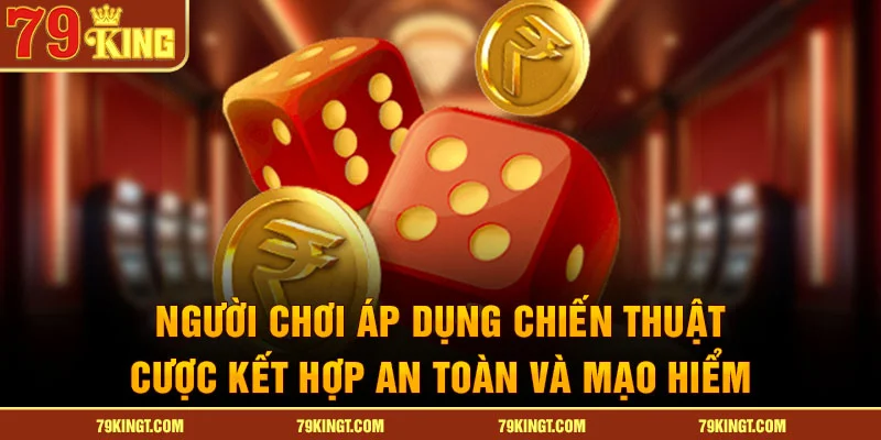 Người chơi áp dụng mẹo chơi tài xỉu kết hợp an toàn và mạo hiểm