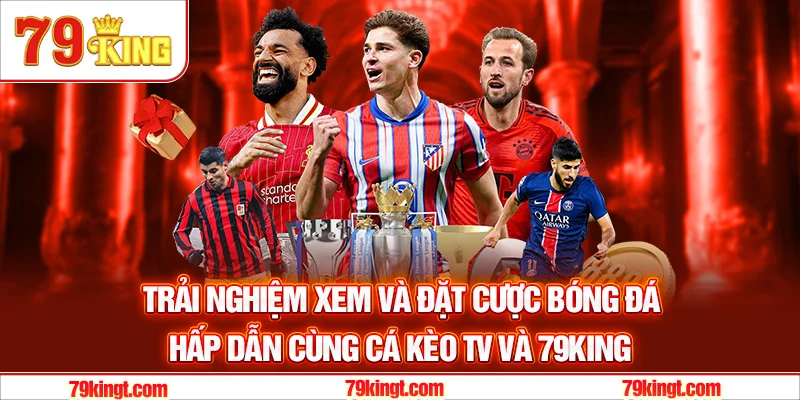Trải nghiệm xem và đặt cược bóng đá hấp dẫn cùng Cá Kèo TV và 79King